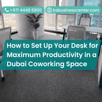 How to Set Up Your Desk for Maximum Productivity in a Dubai Coworking Space